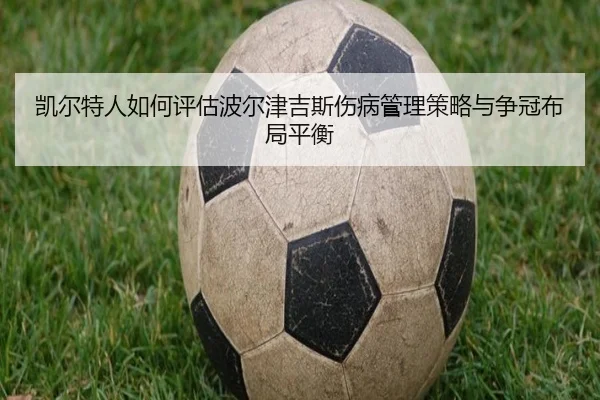 凯尔特人如何评估波尔津吉斯伤病管理策略与争冠布局平衡