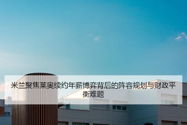 米兰聚焦莱奥续约年薪博弈背后的阵容规划与财政平衡难题