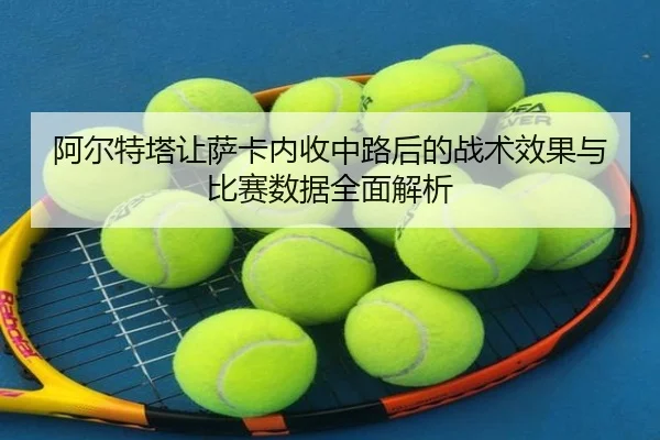 阿尔特塔让萨卡内收中路后的战术效果与比赛数据全面解析