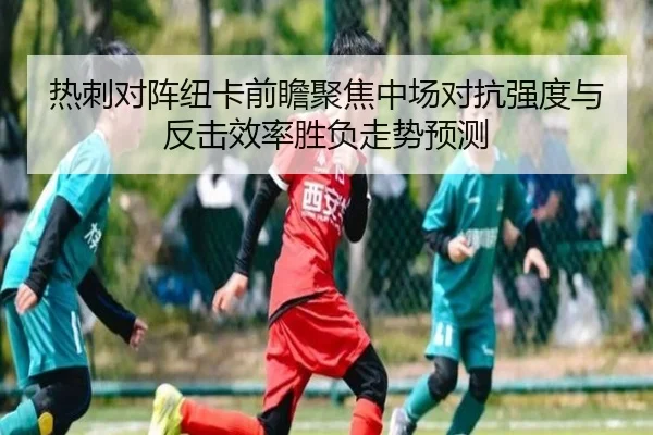 热刺对阵纽卡前瞻聚焦中场对抗强度与反击效率胜负走势预测
