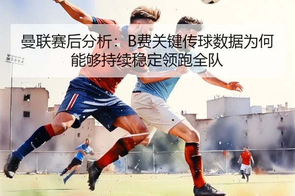曼联赛后分析：B费关键传球数据为何能够持续稳定领跑全队