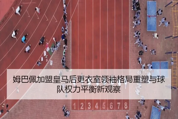 姆巴佩加盟皇马后更衣室领袖格局重塑与球队权力平衡新观察